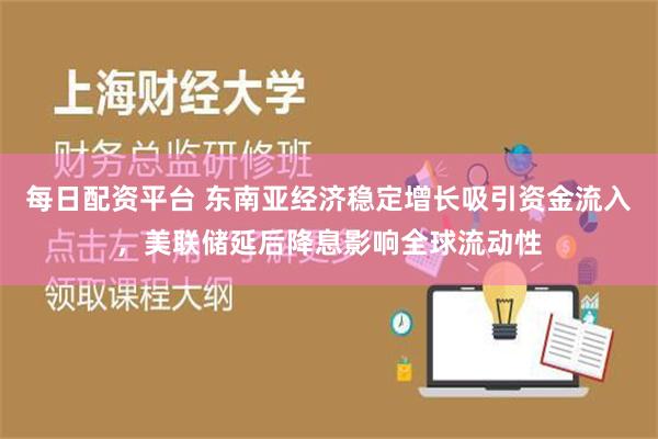 每日配资平台 东南亚经济稳定增长吸引资金流入，美联储延后降息影响全球流动性