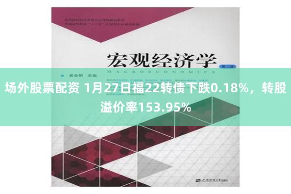 场外股票配资 1月27日福22转债下跌0.18%，转股溢价率153.95%