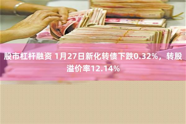 股市杠杆融资 1月27日新化转债下跌0.32%，转股溢价率12.14%