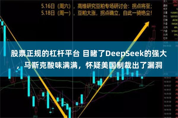 股票正规的杠杆平台 目睹了DeepSeek的强大，马斯克酸味满满，怀疑美国制裁出