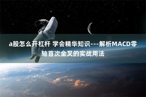 a股怎么开杠杆 学会精华知识---解析MACD零轴首次金叉的实战用法