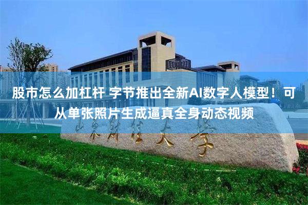 股市怎么加杠杆 字节推出全新AI数字人模型！可从单张照片生成逼真全身动态视频