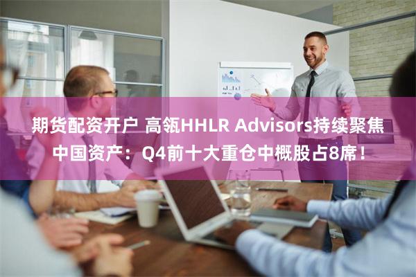 期货配资开户 高瓴HHLR Advisors持续聚焦中国资产：Q4前十大重仓中概