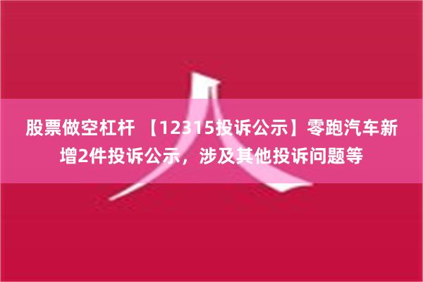 股票做空杠杆 【12315投诉公示】零跑汽车新增2件投诉公示，涉及其他投诉问题等