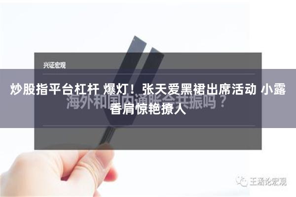 炒股指平台杠杆 爆灯！张天爱黑裙出席活动 小露香肩惊艳撩人