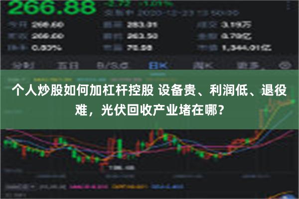 个人炒股如何加杠杆控股 设备贵、利润低、退役难，光伏回收产业堵在哪？