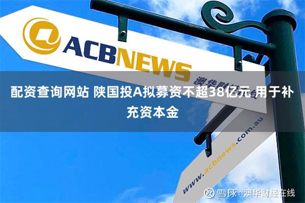 配资查询网站 陕国投A拟募资不超38亿元 用于补充资本金