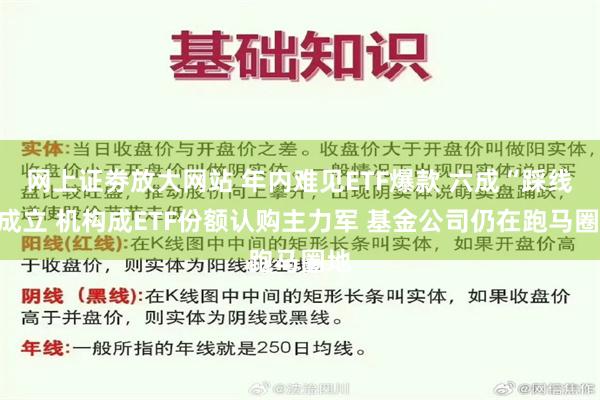 网上证劵放大网站 年内难见ETF爆款 六成“踩线”成立 机构成ETF份额认购主力